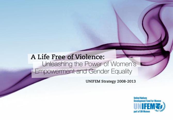 A Life Free of Violence: Unleashing the Power of Women's Empowerment and Gender Equality UNIFEM Strategy 2008-2013