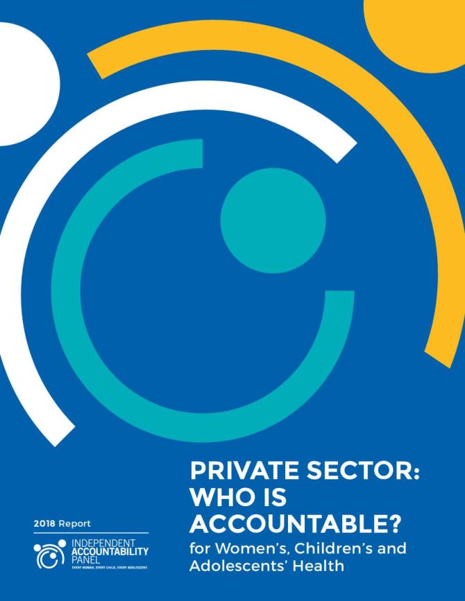 Independent Accountability Panel for Every Woman, Every Child, Every Adolescent. 2018 Report: Private Sector: Who is Accountable? For Women’s, Children’s and Adolescents’ Health